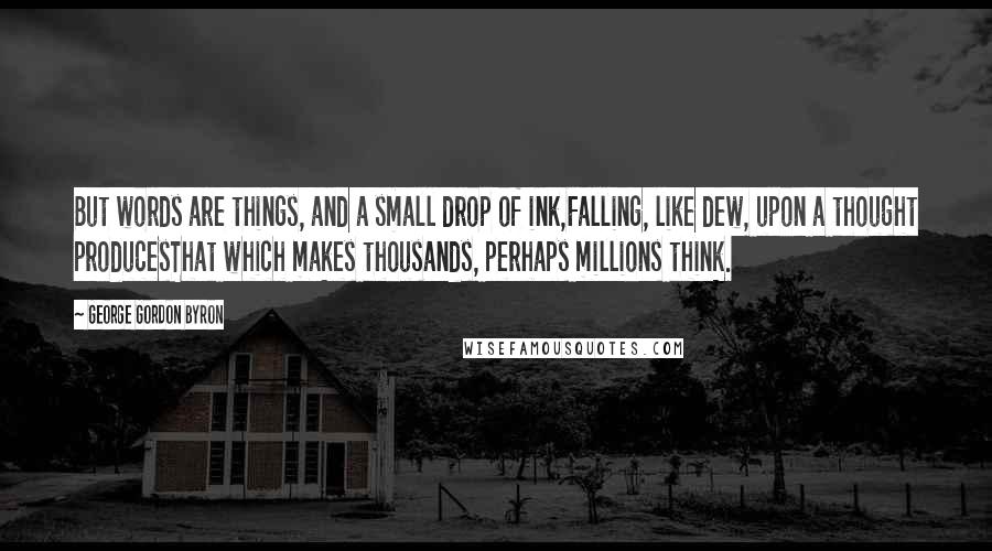 George Gordon Byron Quotes: But words are things, and a small drop of ink,Falling, like dew, upon a thought producesThat which makes thousands, perhaps millions think.