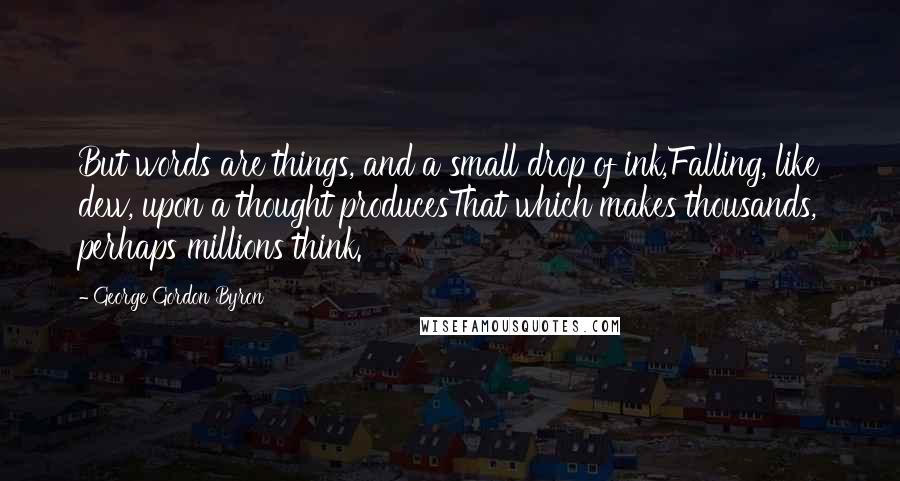 George Gordon Byron Quotes: But words are things, and a small drop of ink,Falling, like dew, upon a thought producesThat which makes thousands, perhaps millions think.