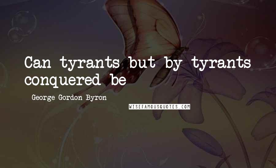 George Gordon Byron Quotes: Can tyrants but by tyrants conquered be