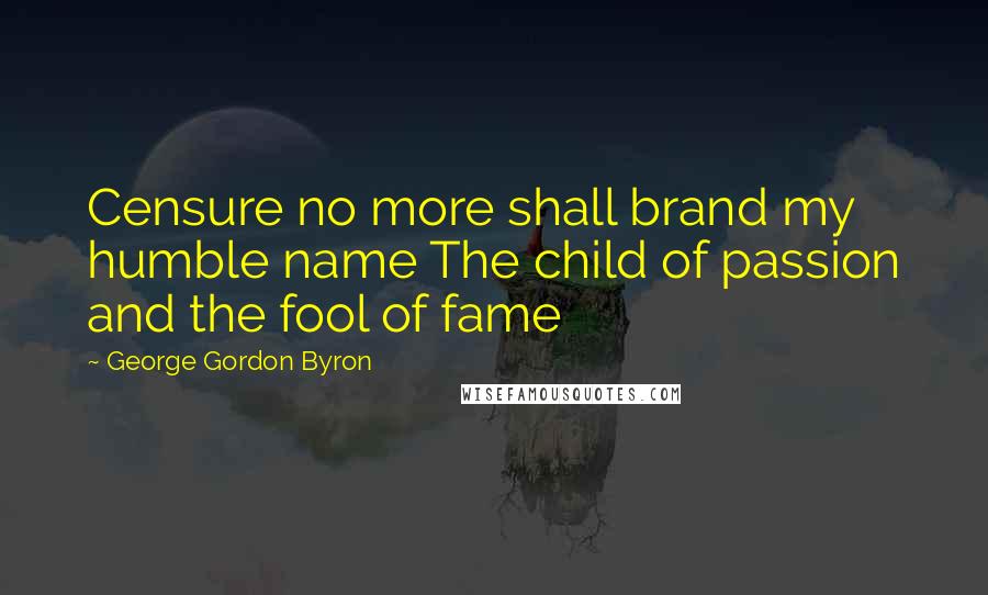 George Gordon Byron Quotes: Censure no more shall brand my humble name The child of passion and the fool of fame