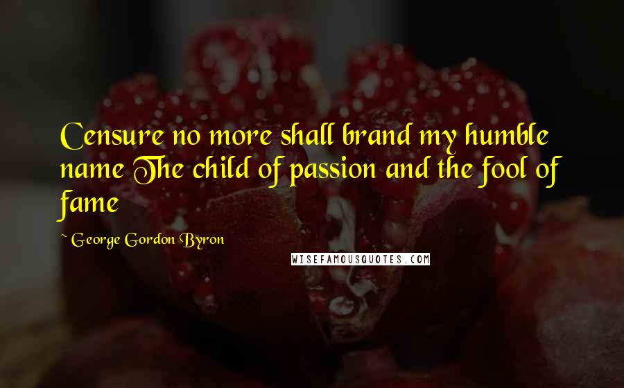 George Gordon Byron Quotes: Censure no more shall brand my humble name The child of passion and the fool of fame