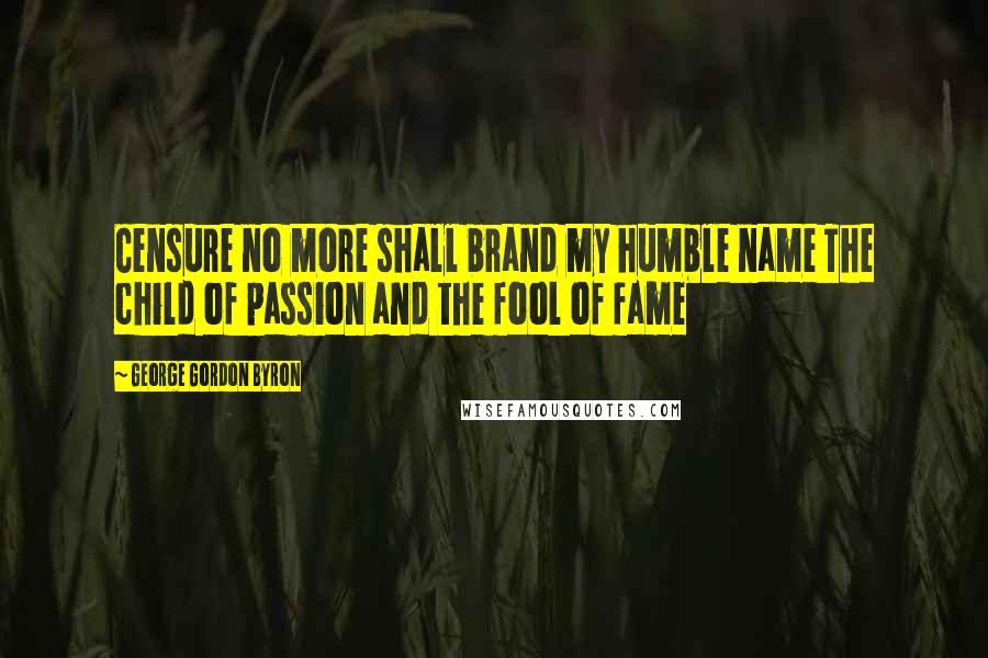 George Gordon Byron Quotes: Censure no more shall brand my humble name The child of passion and the fool of fame