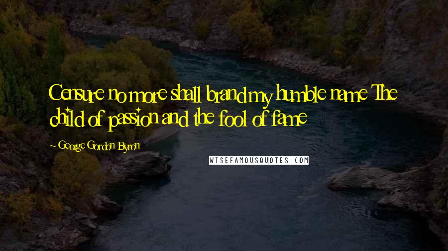 George Gordon Byron Quotes: Censure no more shall brand my humble name The child of passion and the fool of fame