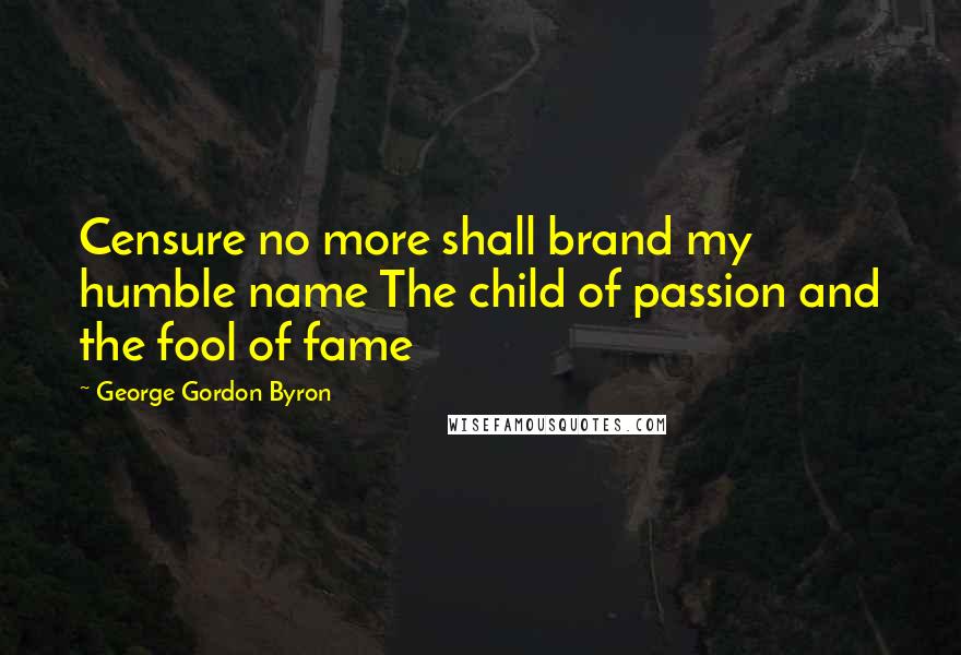 George Gordon Byron Quotes: Censure no more shall brand my humble name The child of passion and the fool of fame