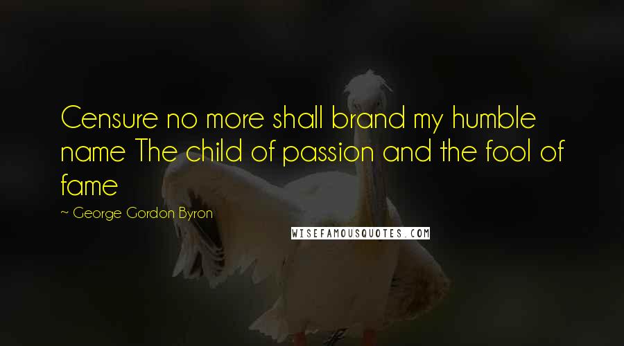 George Gordon Byron Quotes: Censure no more shall brand my humble name The child of passion and the fool of fame
