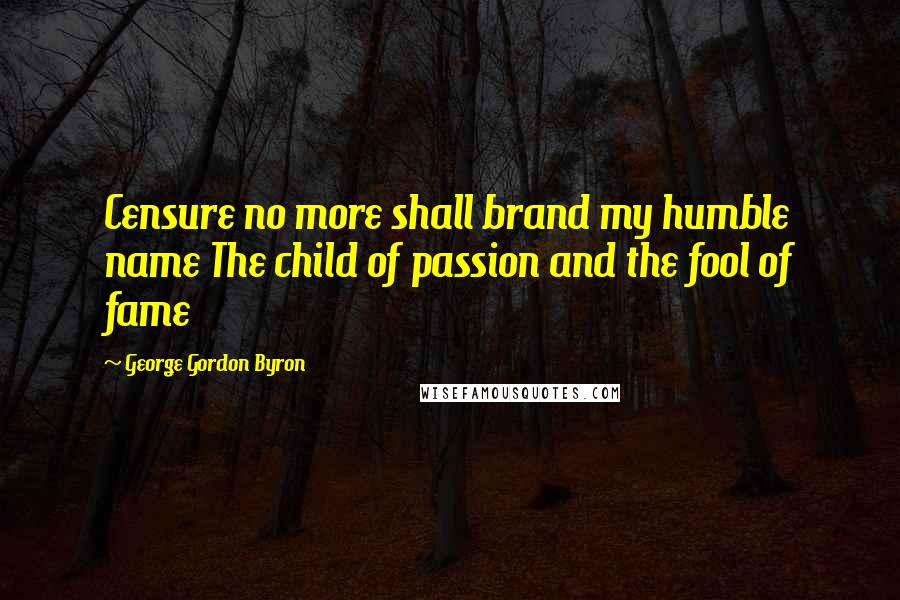 George Gordon Byron Quotes: Censure no more shall brand my humble name The child of passion and the fool of fame