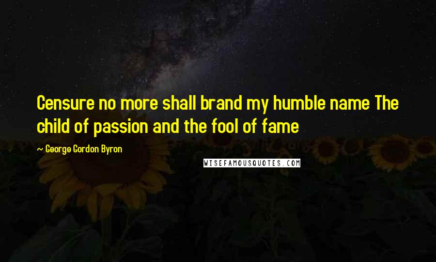 George Gordon Byron Quotes: Censure no more shall brand my humble name The child of passion and the fool of fame