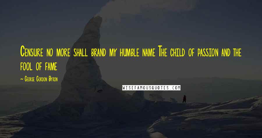 George Gordon Byron Quotes: Censure no more shall brand my humble name The child of passion and the fool of fame