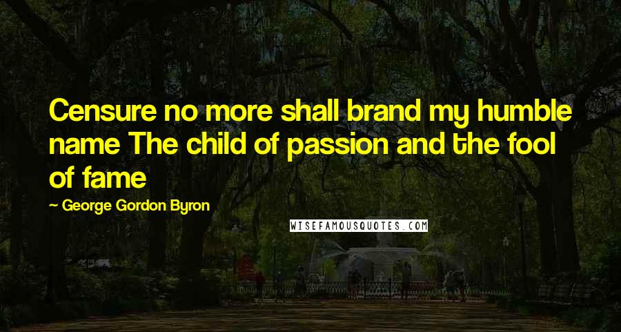 George Gordon Byron Quotes: Censure no more shall brand my humble name The child of passion and the fool of fame