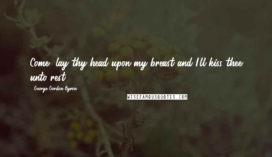 George Gordon Byron Quotes: Come, lay thy head upon my breast and I'll kiss thee unto rest.