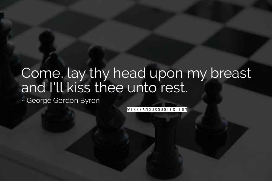 George Gordon Byron Quotes: Come, lay thy head upon my breast and I'll kiss thee unto rest.