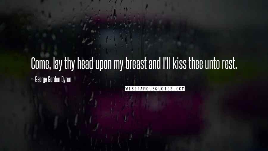 George Gordon Byron Quotes: Come, lay thy head upon my breast and I'll kiss thee unto rest.