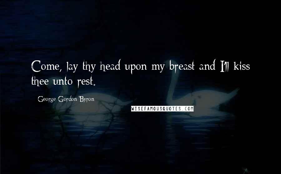 George Gordon Byron Quotes: Come, lay thy head upon my breast and I'll kiss thee unto rest.