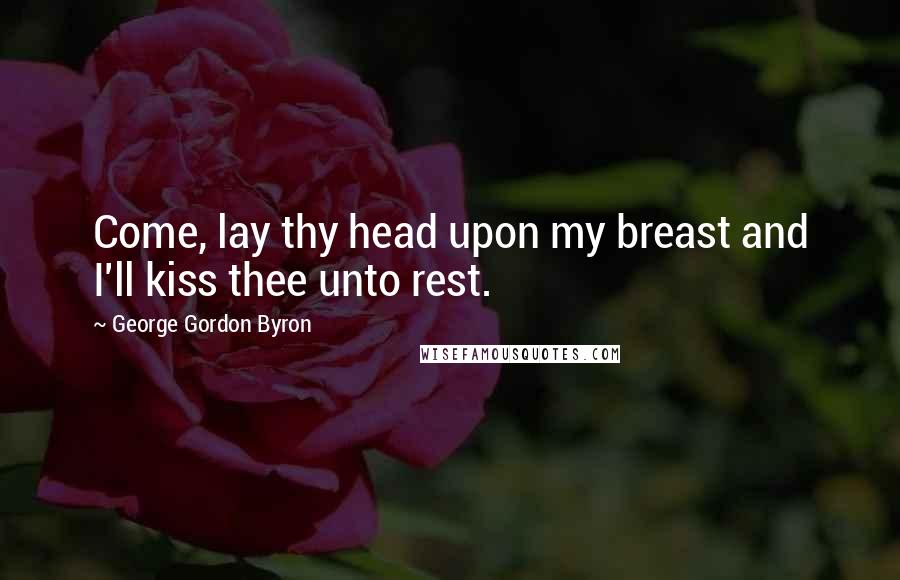 George Gordon Byron Quotes: Come, lay thy head upon my breast and I'll kiss thee unto rest.