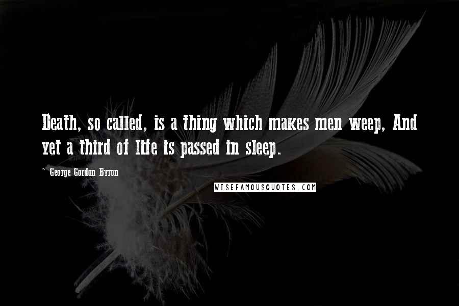 George Gordon Byron Quotes: Death, so called, is a thing which makes men weep, And yet a third of life is passed in sleep.