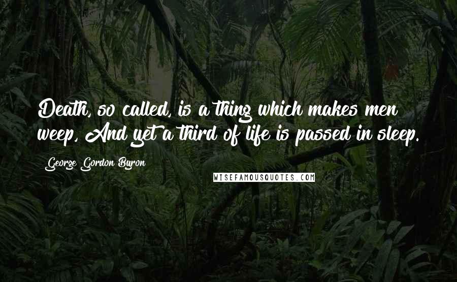 George Gordon Byron Quotes: Death, so called, is a thing which makes men weep, And yet a third of life is passed in sleep.