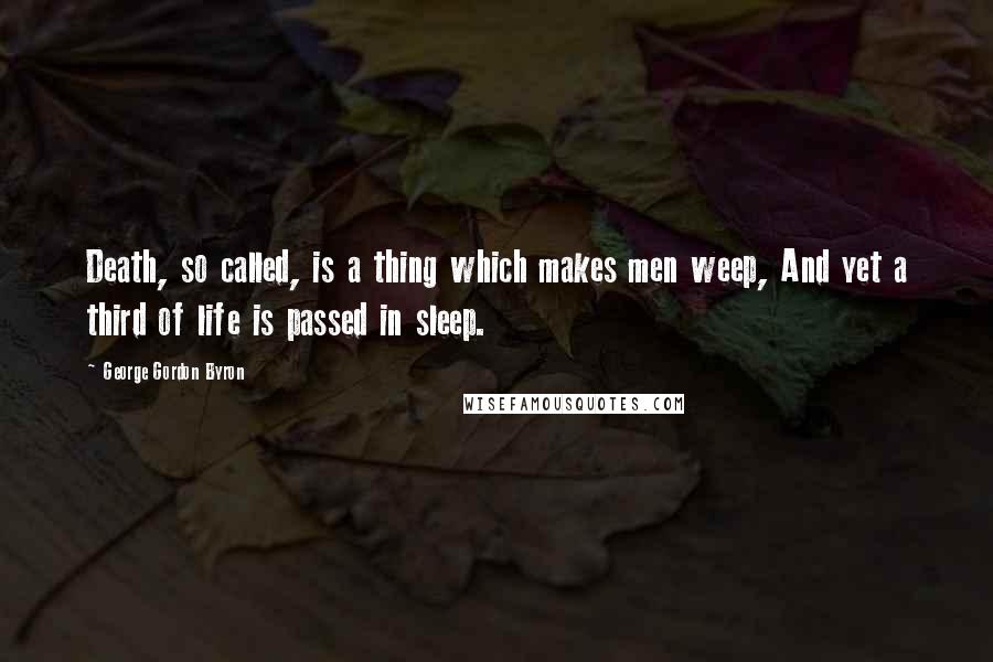 George Gordon Byron Quotes: Death, so called, is a thing which makes men weep, And yet a third of life is passed in sleep.