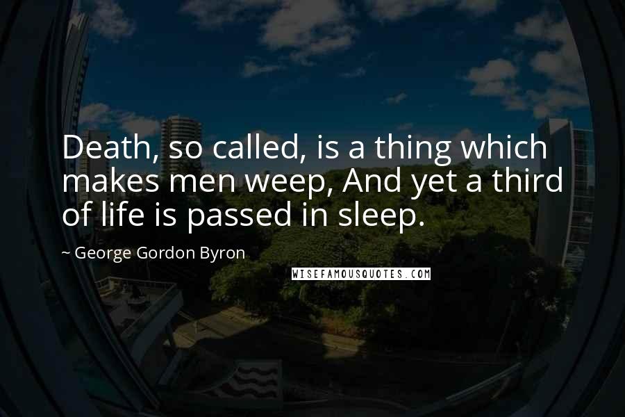 George Gordon Byron Quotes: Death, so called, is a thing which makes men weep, And yet a third of life is passed in sleep.