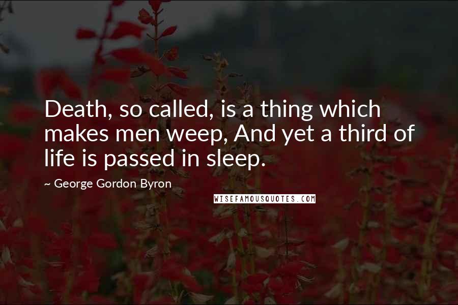 George Gordon Byron Quotes: Death, so called, is a thing which makes men weep, And yet a third of life is passed in sleep.