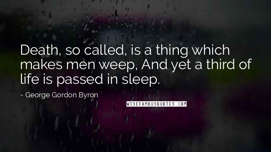 George Gordon Byron Quotes: Death, so called, is a thing which makes men weep, And yet a third of life is passed in sleep.