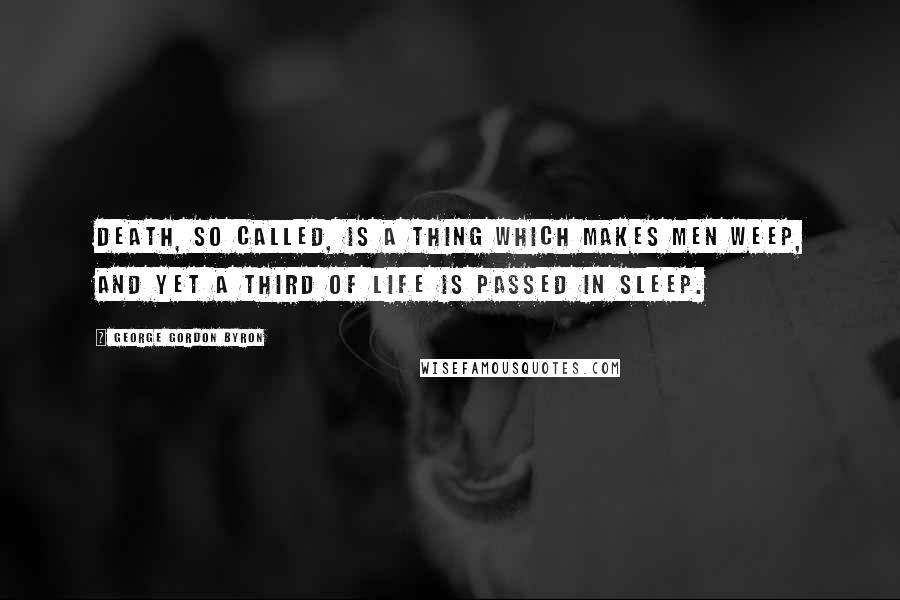 George Gordon Byron Quotes: Death, so called, is a thing which makes men weep, And yet a third of life is passed in sleep.