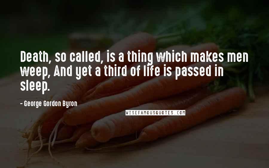 George Gordon Byron Quotes: Death, so called, is a thing which makes men weep, And yet a third of life is passed in sleep.