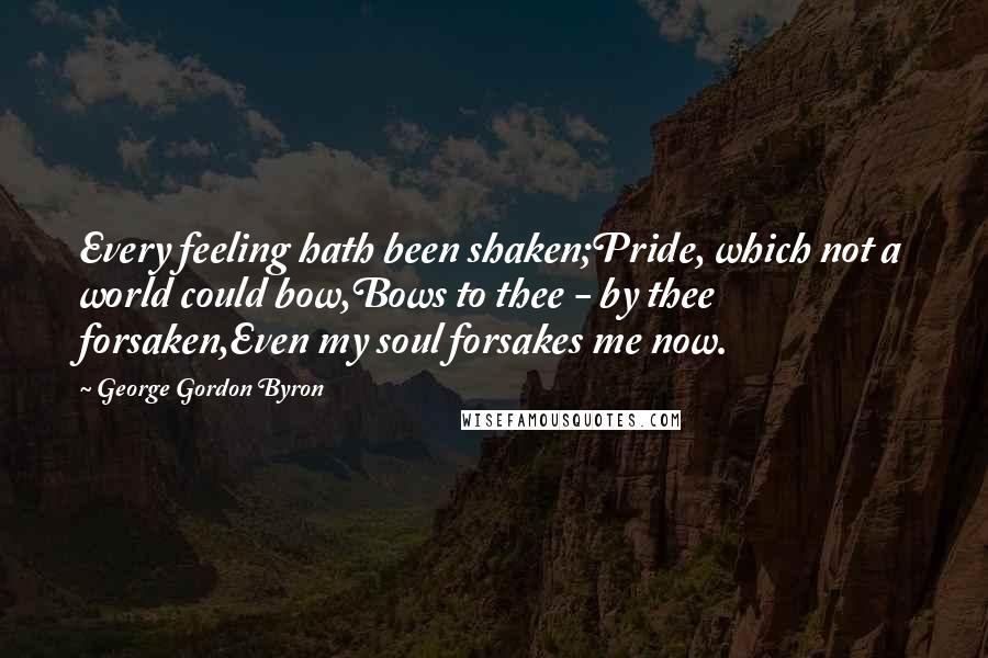 George Gordon Byron Quotes: Every feeling hath been shaken;Pride, which not a world could bow,Bows to thee - by thee forsaken,Even my soul forsakes me now.