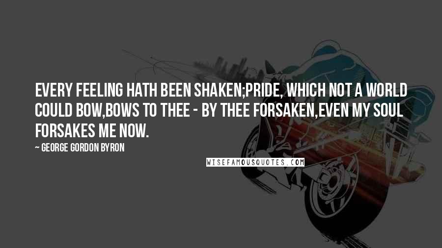 George Gordon Byron Quotes: Every feeling hath been shaken;Pride, which not a world could bow,Bows to thee - by thee forsaken,Even my soul forsakes me now.