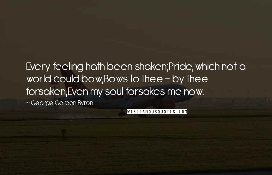 George Gordon Byron Quotes: Every feeling hath been shaken;Pride, which not a world could bow,Bows to thee - by thee forsaken,Even my soul forsakes me now.