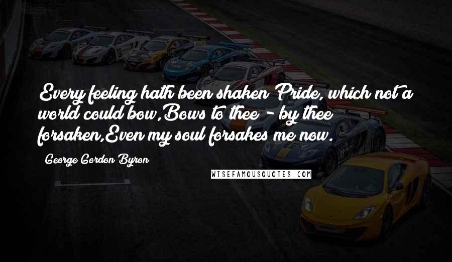 George Gordon Byron Quotes: Every feeling hath been shaken;Pride, which not a world could bow,Bows to thee - by thee forsaken,Even my soul forsakes me now.