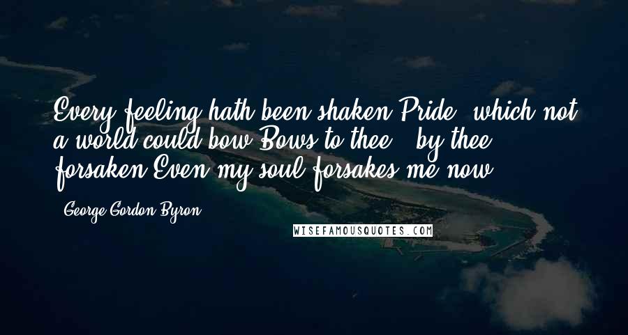 George Gordon Byron Quotes: Every feeling hath been shaken;Pride, which not a world could bow,Bows to thee - by thee forsaken,Even my soul forsakes me now.