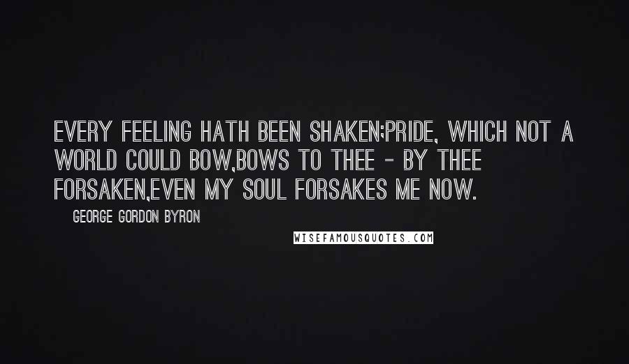 George Gordon Byron Quotes: Every feeling hath been shaken;Pride, which not a world could bow,Bows to thee - by thee forsaken,Even my soul forsakes me now.