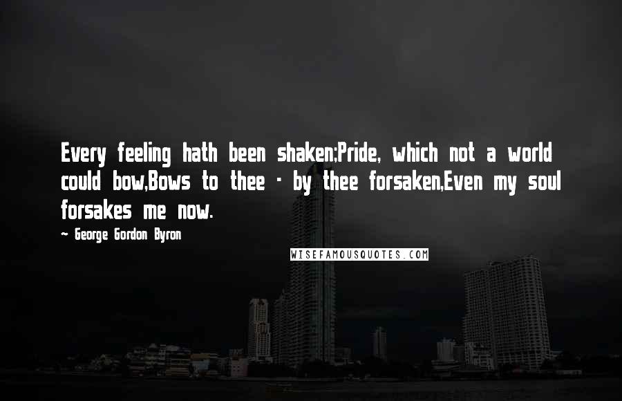 George Gordon Byron Quotes: Every feeling hath been shaken;Pride, which not a world could bow,Bows to thee - by thee forsaken,Even my soul forsakes me now.