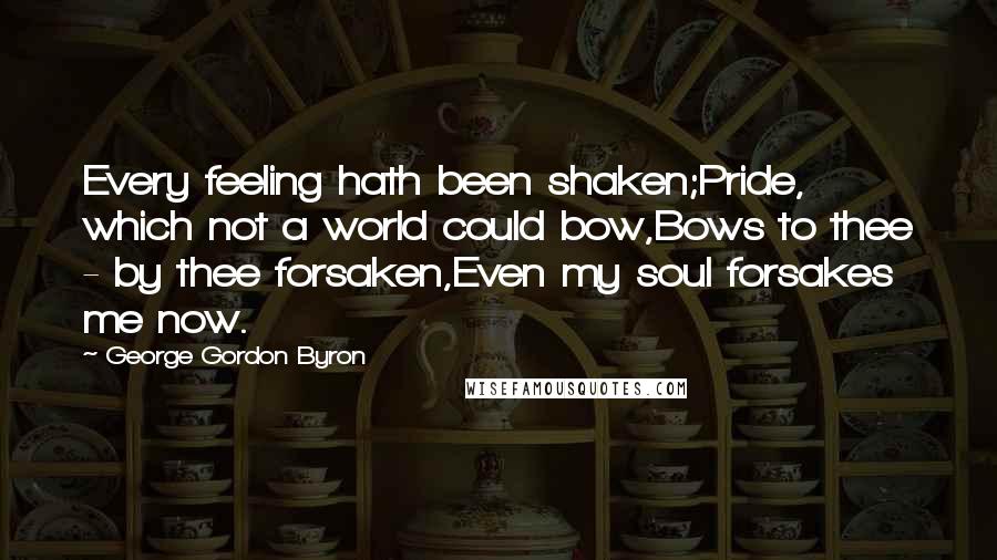 George Gordon Byron Quotes: Every feeling hath been shaken;Pride, which not a world could bow,Bows to thee - by thee forsaken,Even my soul forsakes me now.