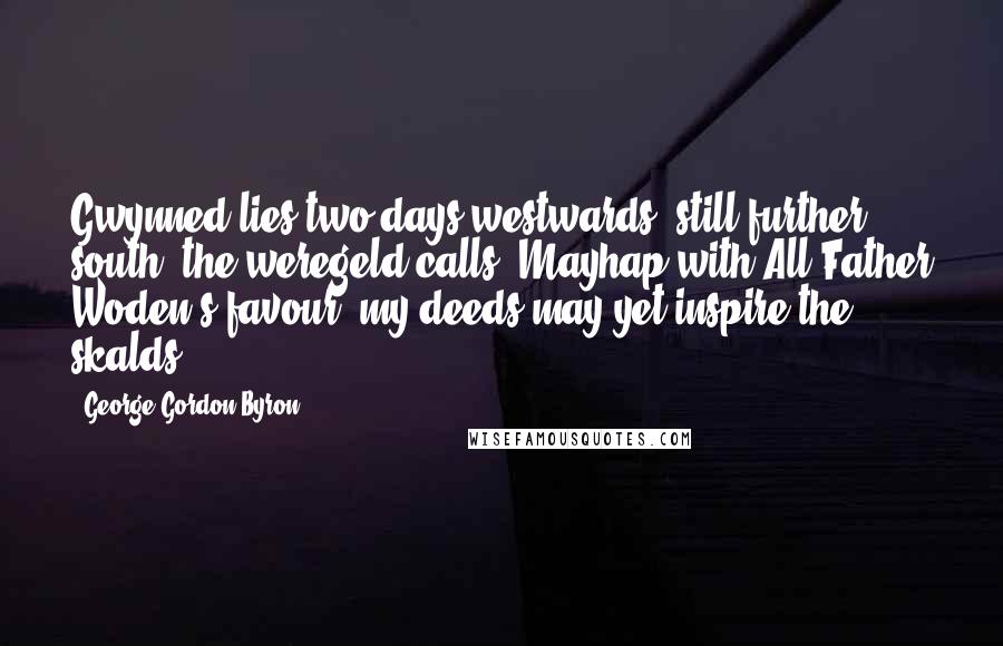 George Gordon Byron Quotes: Gwynned lies two days westwards; still further south, the weregeld calls. Mayhap with All-Father Woden's favour, my deeds may yet inspire the skalds.
