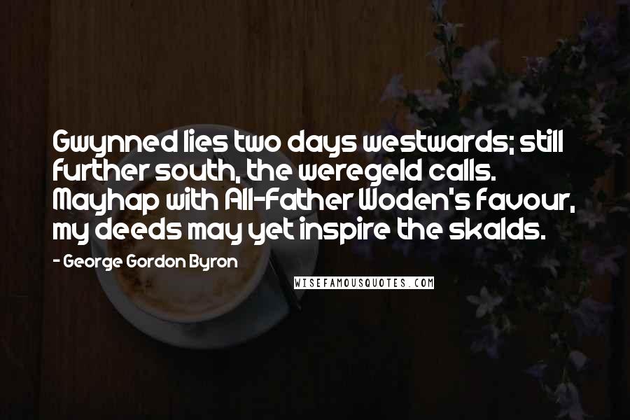 George Gordon Byron Quotes: Gwynned lies two days westwards; still further south, the weregeld calls. Mayhap with All-Father Woden's favour, my deeds may yet inspire the skalds.