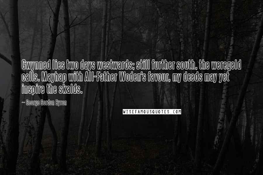George Gordon Byron Quotes: Gwynned lies two days westwards; still further south, the weregeld calls. Mayhap with All-Father Woden's favour, my deeds may yet inspire the skalds.