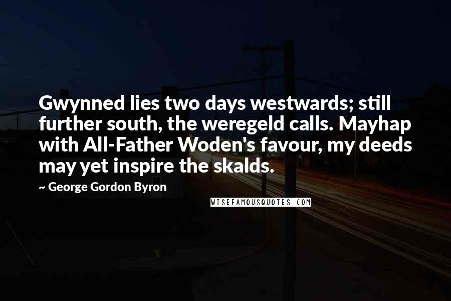 George Gordon Byron Quotes: Gwynned lies two days westwards; still further south, the weregeld calls. Mayhap with All-Father Woden's favour, my deeds may yet inspire the skalds.