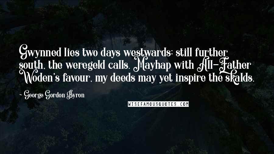 George Gordon Byron Quotes: Gwynned lies two days westwards; still further south, the weregeld calls. Mayhap with All-Father Woden's favour, my deeds may yet inspire the skalds.