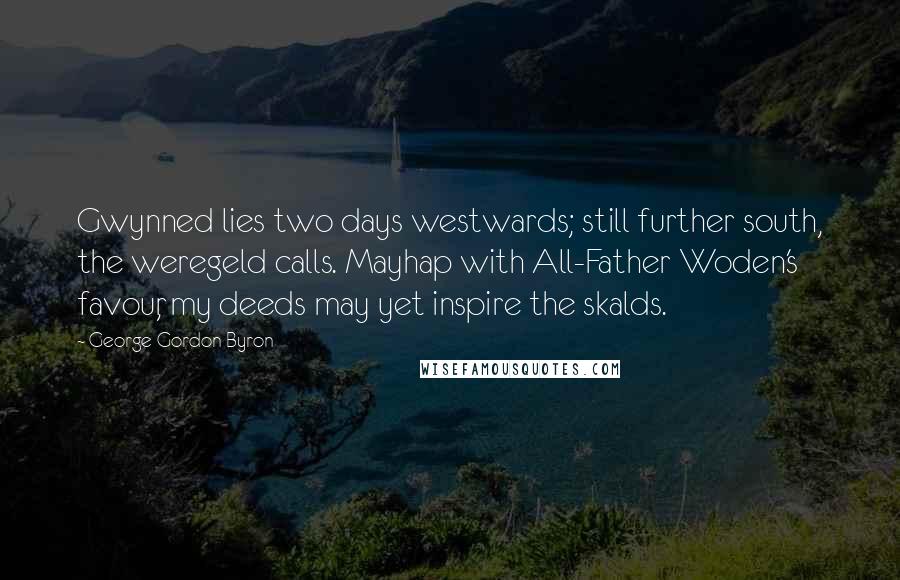 George Gordon Byron Quotes: Gwynned lies two days westwards; still further south, the weregeld calls. Mayhap with All-Father Woden's favour, my deeds may yet inspire the skalds.