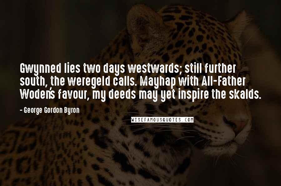 George Gordon Byron Quotes: Gwynned lies two days westwards; still further south, the weregeld calls. Mayhap with All-Father Woden's favour, my deeds may yet inspire the skalds.