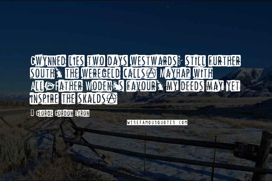 George Gordon Byron Quotes: Gwynned lies two days westwards; still further south, the weregeld calls. Mayhap with All-Father Woden's favour, my deeds may yet inspire the skalds.