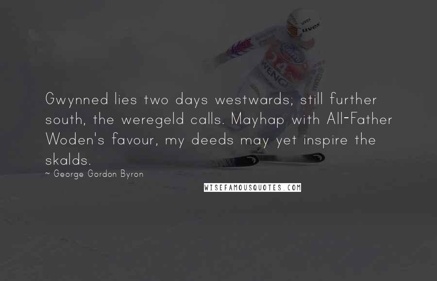 George Gordon Byron Quotes: Gwynned lies two days westwards; still further south, the weregeld calls. Mayhap with All-Father Woden's favour, my deeds may yet inspire the skalds.