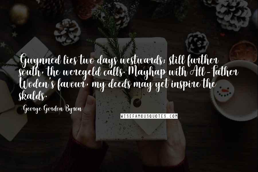 George Gordon Byron Quotes: Gwynned lies two days westwards; still further south, the weregeld calls. Mayhap with All-Father Woden's favour, my deeds may yet inspire the skalds.