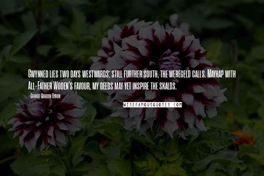 George Gordon Byron Quotes: Gwynned lies two days westwards; still further south, the weregeld calls. Mayhap with All-Father Woden's favour, my deeds may yet inspire the skalds.