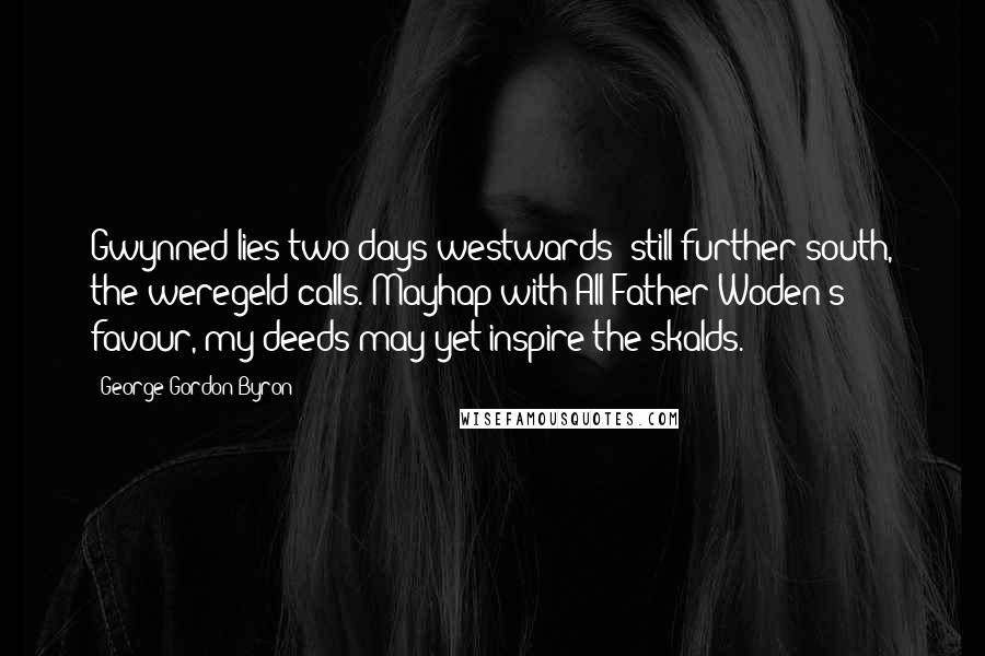 George Gordon Byron Quotes: Gwynned lies two days westwards; still further south, the weregeld calls. Mayhap with All-Father Woden's favour, my deeds may yet inspire the skalds.