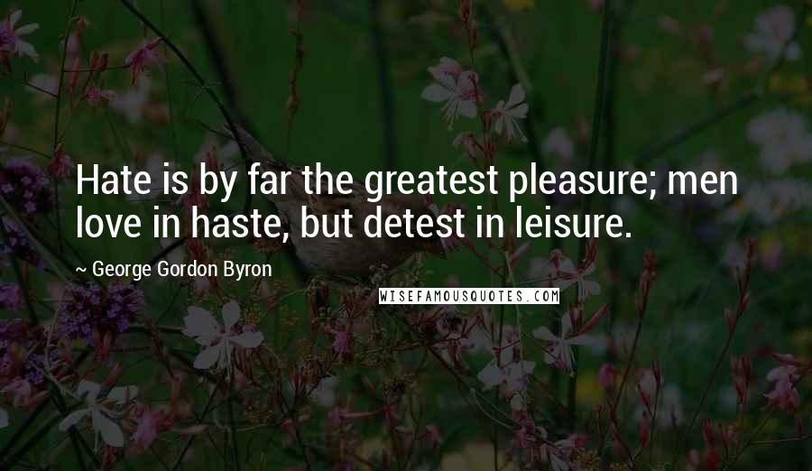 George Gordon Byron Quotes: Hate is by far the greatest pleasure; men love in haste, but detest in leisure.