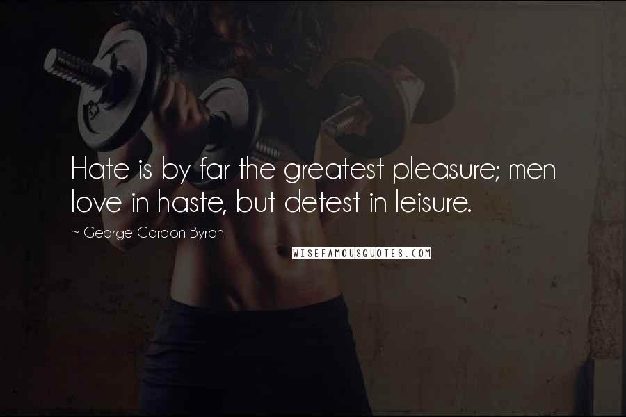 George Gordon Byron Quotes: Hate is by far the greatest pleasure; men love in haste, but detest in leisure.