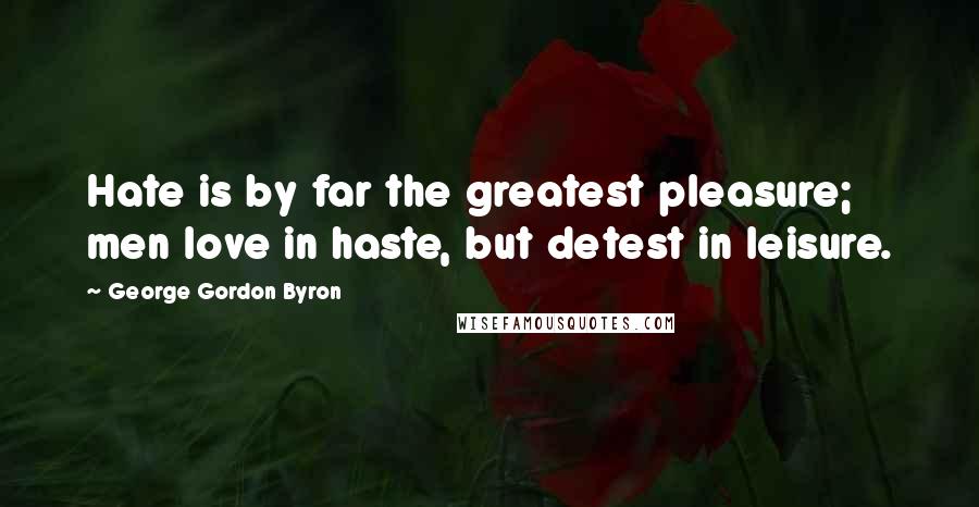 George Gordon Byron Quotes: Hate is by far the greatest pleasure; men love in haste, but detest in leisure.