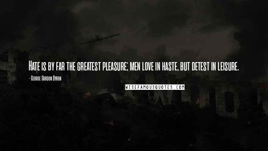 George Gordon Byron Quotes: Hate is by far the greatest pleasure; men love in haste, but detest in leisure.